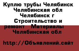 Куплю трубы Челябинск - Челябинская обл., Челябинск г. Строительство и ремонт » Материалы   . Челябинская обл.